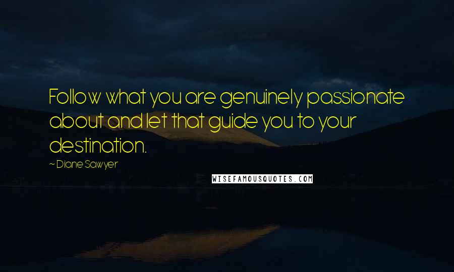 Diane Sawyer Quotes: Follow what you are genuinely passionate about and let that guide you to your destination.
