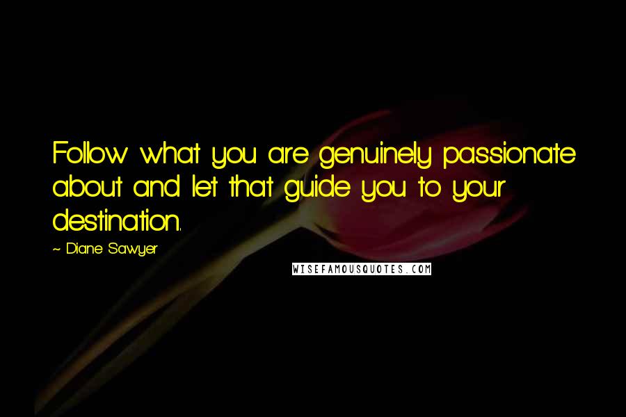 Diane Sawyer Quotes: Follow what you are genuinely passionate about and let that guide you to your destination.