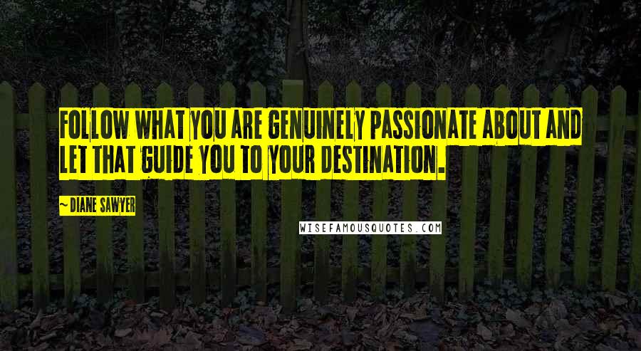 Diane Sawyer Quotes: Follow what you are genuinely passionate about and let that guide you to your destination.