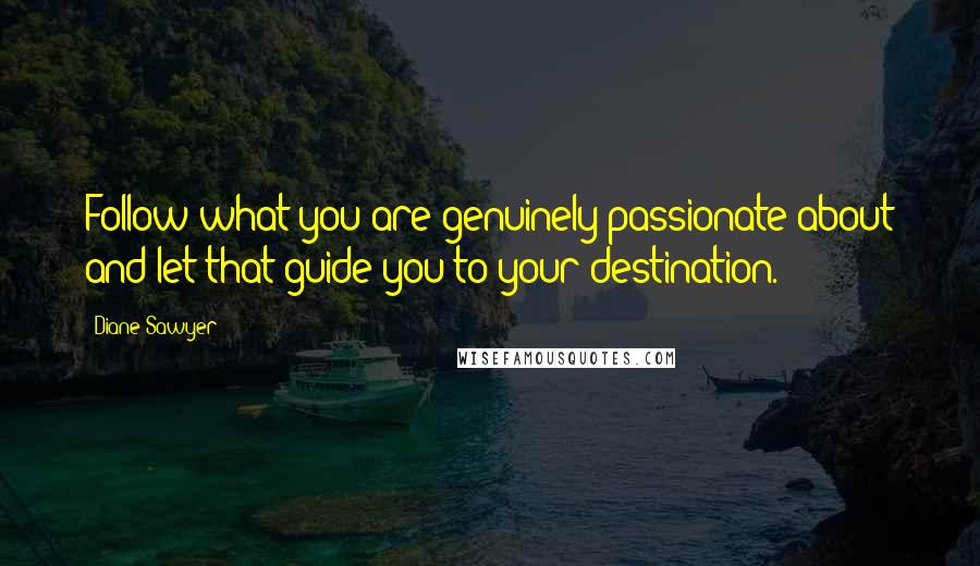 Diane Sawyer Quotes: Follow what you are genuinely passionate about and let that guide you to your destination.