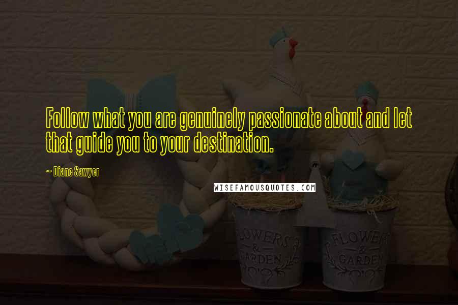 Diane Sawyer Quotes: Follow what you are genuinely passionate about and let that guide you to your destination.