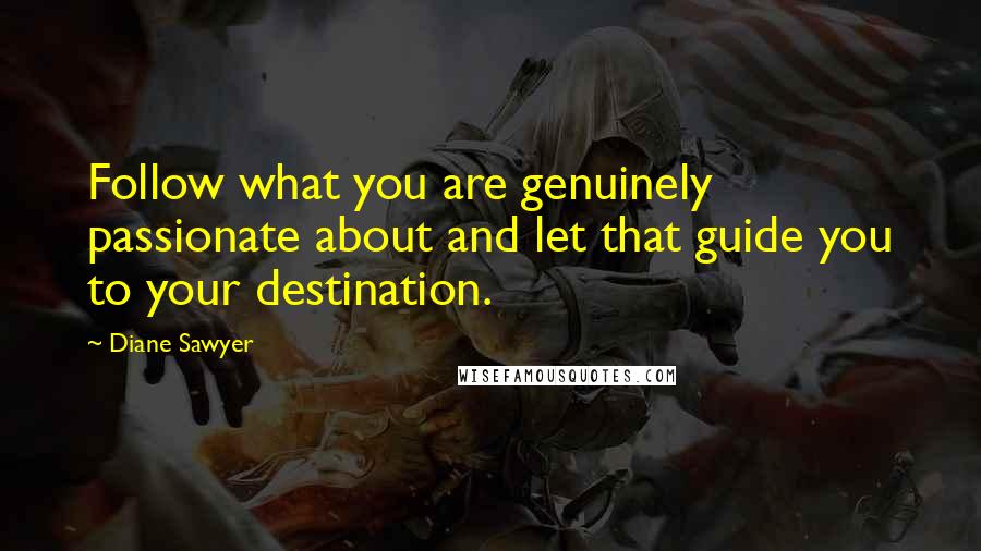 Diane Sawyer Quotes: Follow what you are genuinely passionate about and let that guide you to your destination.