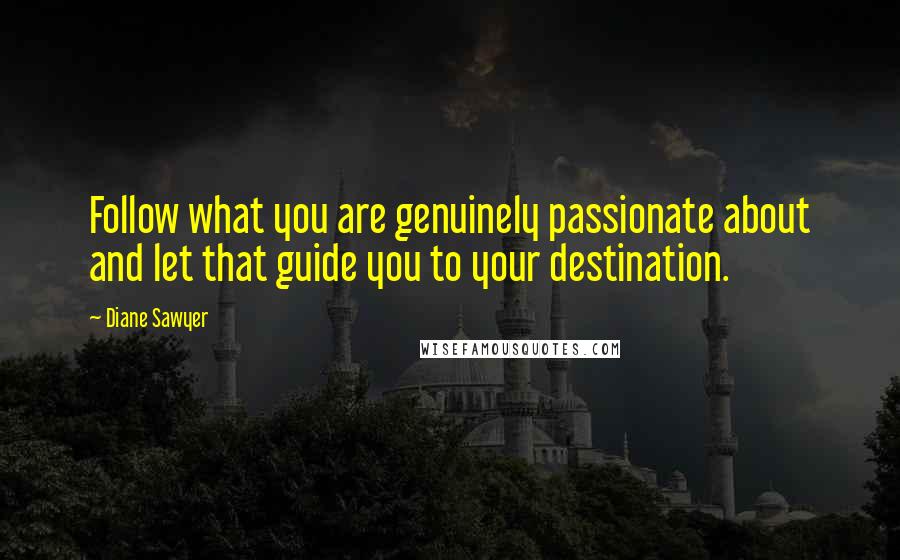 Diane Sawyer Quotes: Follow what you are genuinely passionate about and let that guide you to your destination.