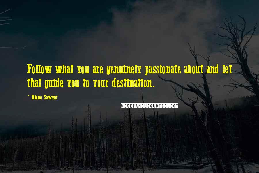 Diane Sawyer Quotes: Follow what you are genuinely passionate about and let that guide you to your destination.