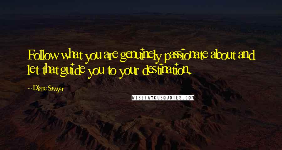 Diane Sawyer Quotes: Follow what you are genuinely passionate about and let that guide you to your destination.