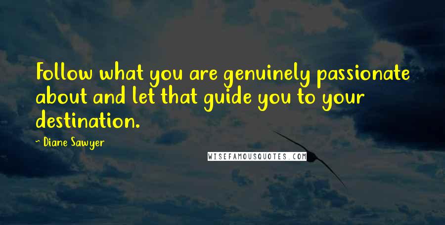 Diane Sawyer Quotes: Follow what you are genuinely passionate about and let that guide you to your destination.