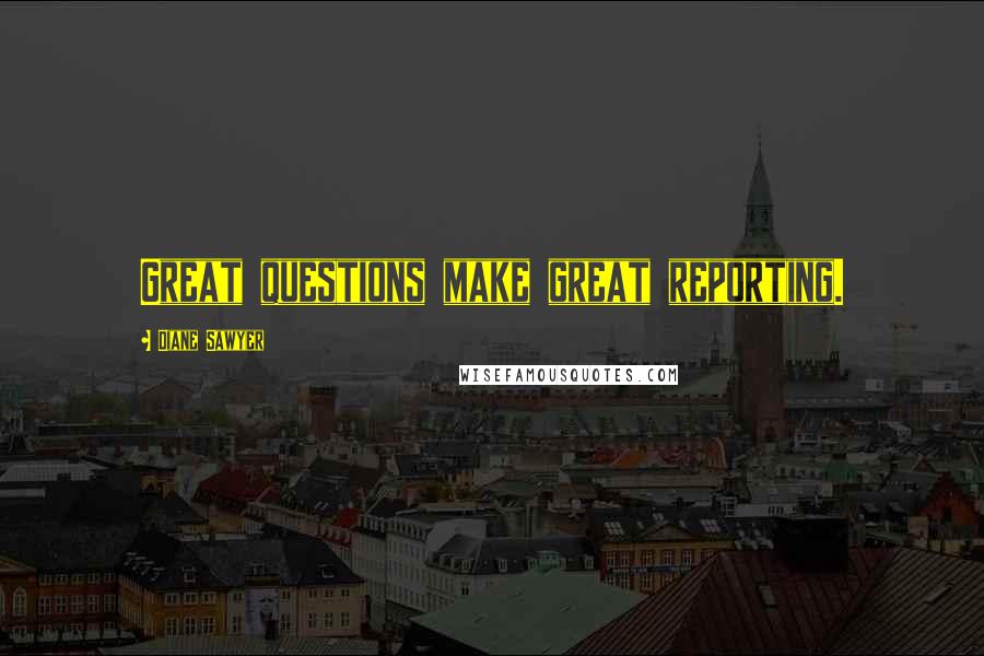 Diane Sawyer Quotes: Great questions make great reporting.