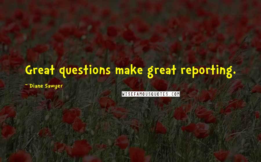 Diane Sawyer Quotes: Great questions make great reporting.