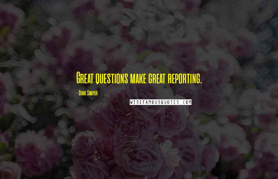 Diane Sawyer Quotes: Great questions make great reporting.