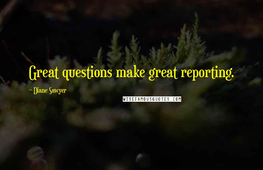 Diane Sawyer Quotes: Great questions make great reporting.