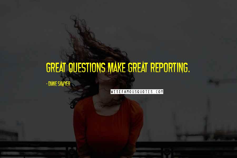 Diane Sawyer Quotes: Great questions make great reporting.