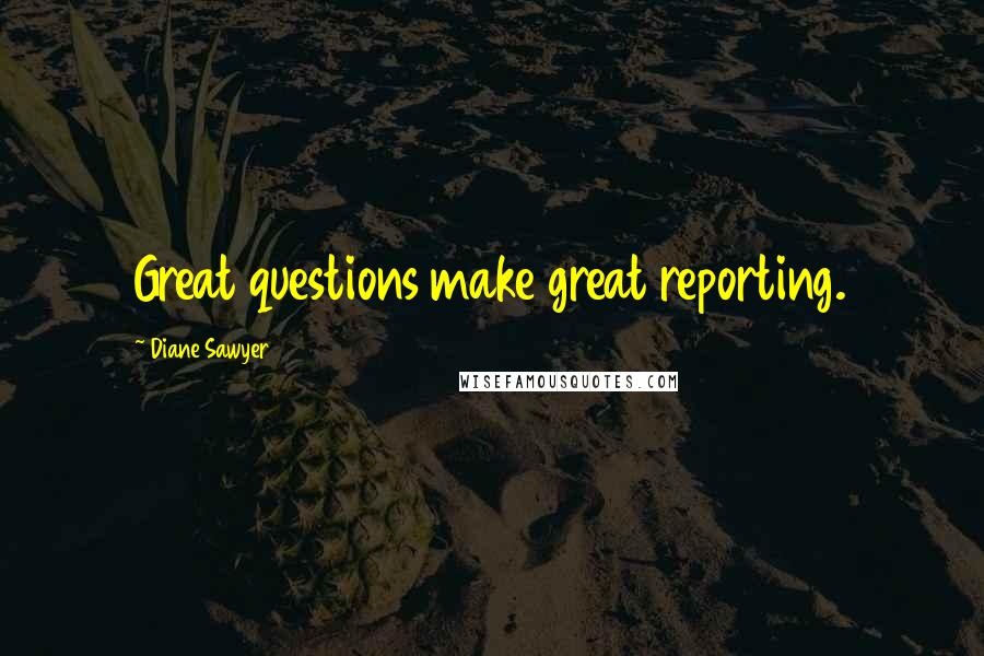 Diane Sawyer Quotes: Great questions make great reporting.