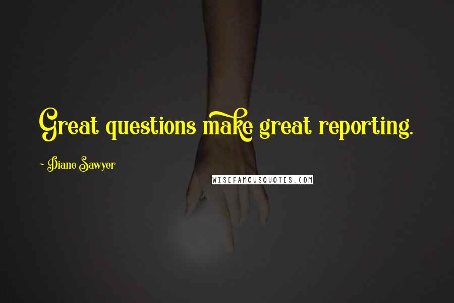 Diane Sawyer Quotes: Great questions make great reporting.
