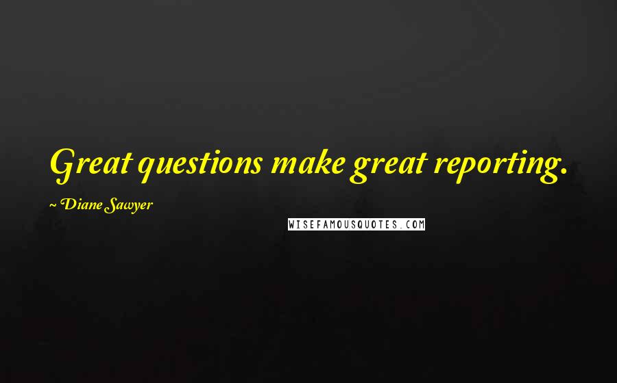 Diane Sawyer Quotes: Great questions make great reporting.