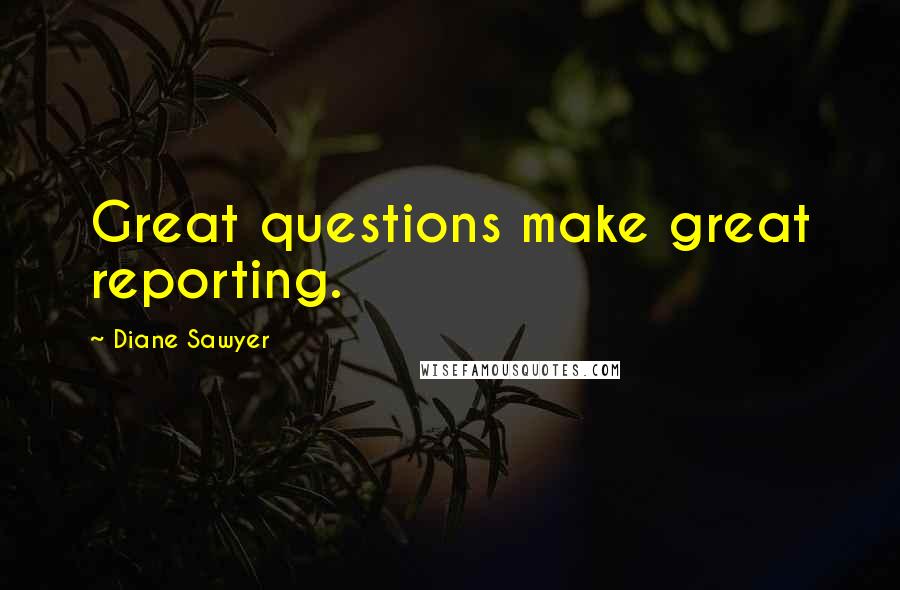 Diane Sawyer Quotes: Great questions make great reporting.