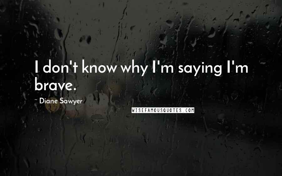 Diane Sawyer Quotes: I don't know why I'm saying I'm brave.