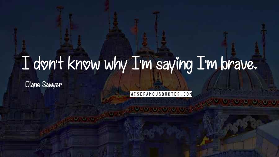 Diane Sawyer Quotes: I don't know why I'm saying I'm brave.