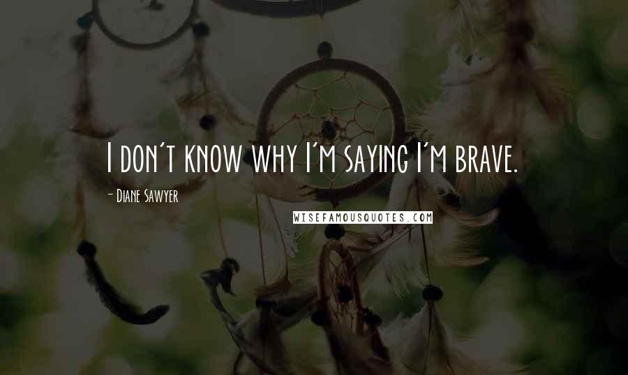 Diane Sawyer Quotes: I don't know why I'm saying I'm brave.