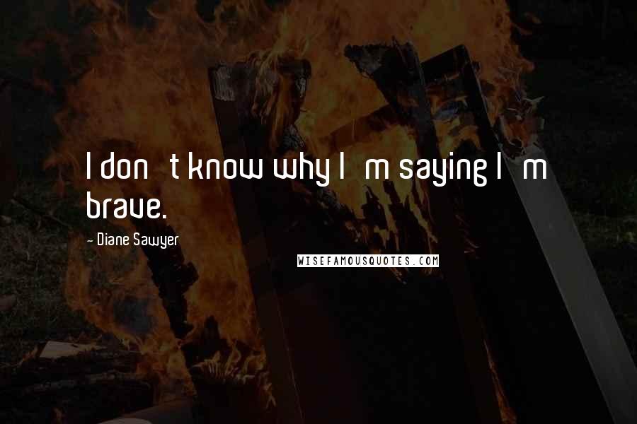 Diane Sawyer Quotes: I don't know why I'm saying I'm brave.