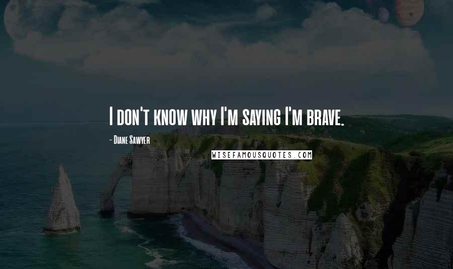 Diane Sawyer Quotes: I don't know why I'm saying I'm brave.