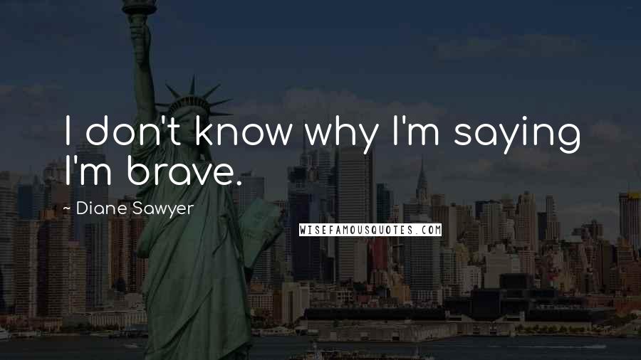 Diane Sawyer Quotes: I don't know why I'm saying I'm brave.