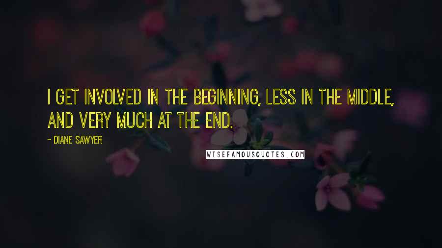 Diane Sawyer Quotes: I get involved in the beginning, less in the middle, and very much at the end.