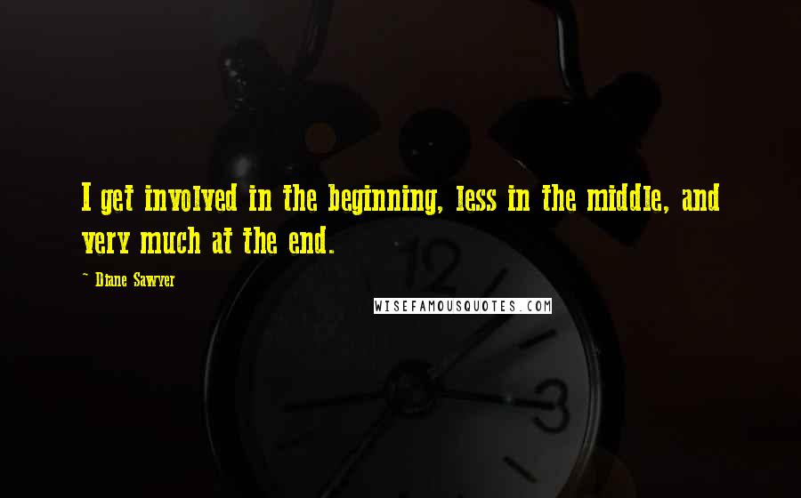 Diane Sawyer Quotes: I get involved in the beginning, less in the middle, and very much at the end.