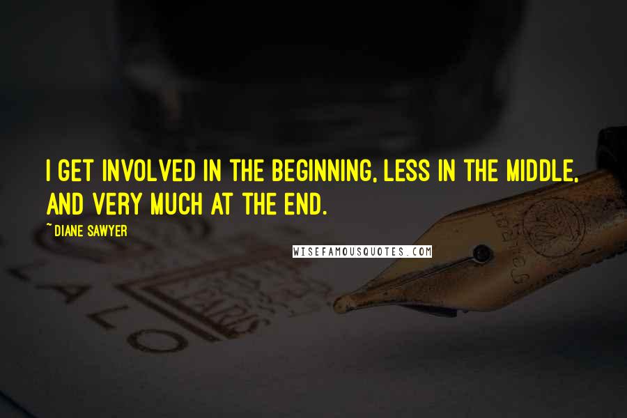 Diane Sawyer Quotes: I get involved in the beginning, less in the middle, and very much at the end.