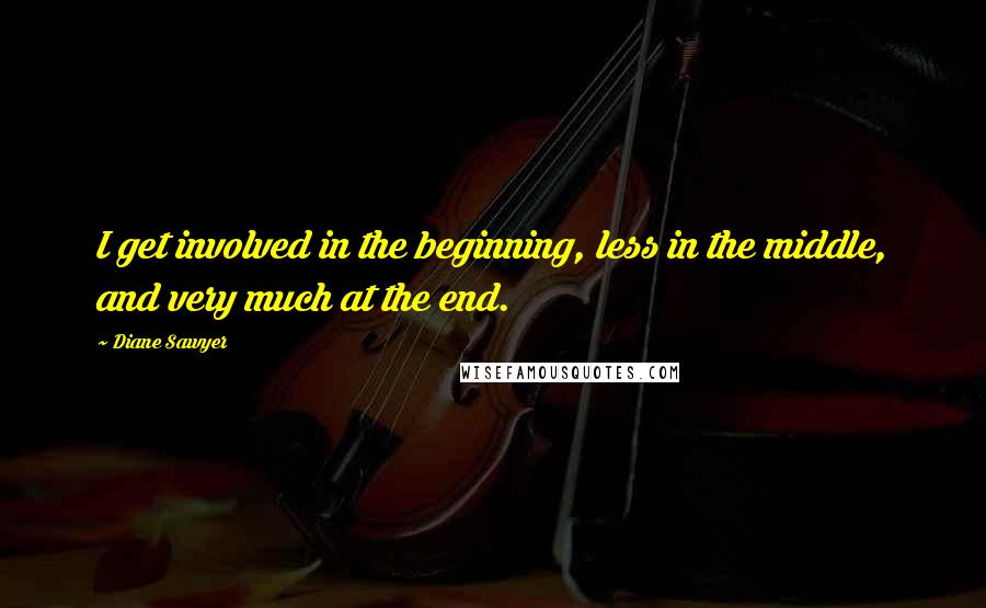 Diane Sawyer Quotes: I get involved in the beginning, less in the middle, and very much at the end.
