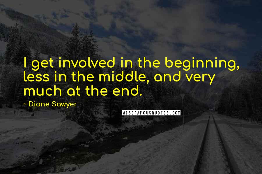 Diane Sawyer Quotes: I get involved in the beginning, less in the middle, and very much at the end.