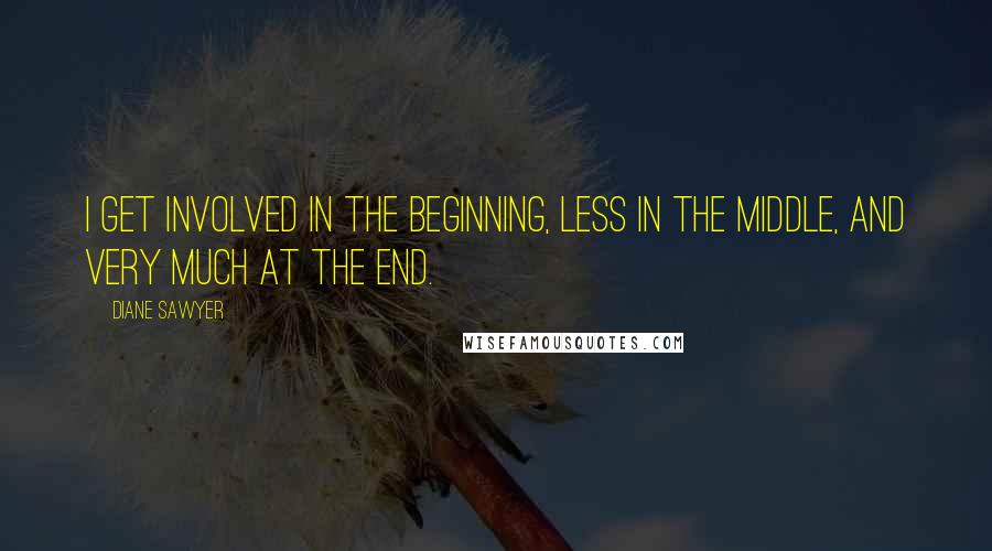 Diane Sawyer Quotes: I get involved in the beginning, less in the middle, and very much at the end.