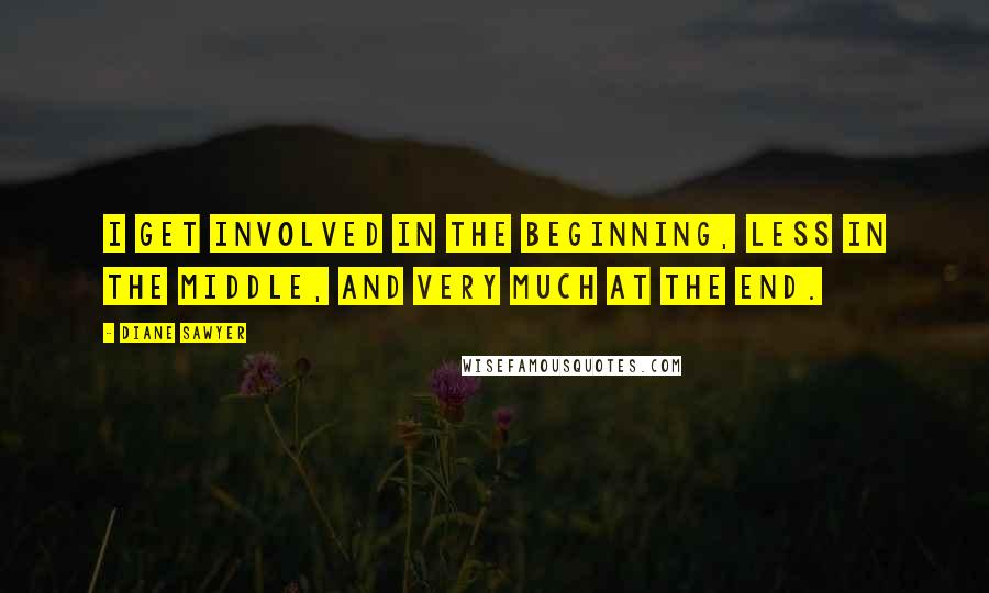 Diane Sawyer Quotes: I get involved in the beginning, less in the middle, and very much at the end.