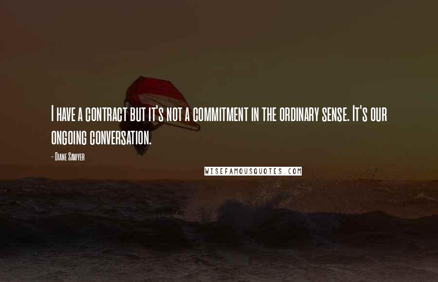 Diane Sawyer Quotes: I have a contract but it's not a commitment in the ordinary sense. It's our ongoing conversation.