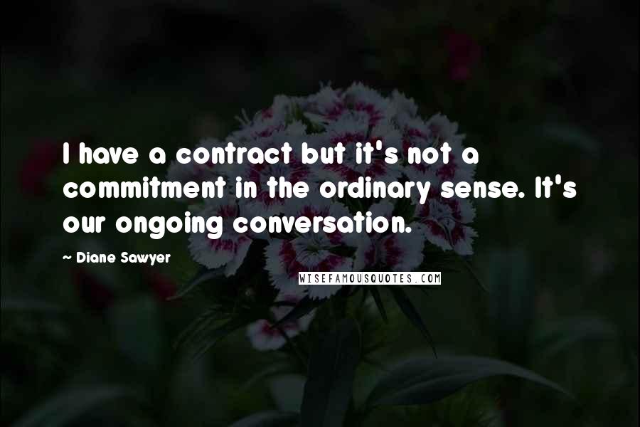 Diane Sawyer Quotes: I have a contract but it's not a commitment in the ordinary sense. It's our ongoing conversation.