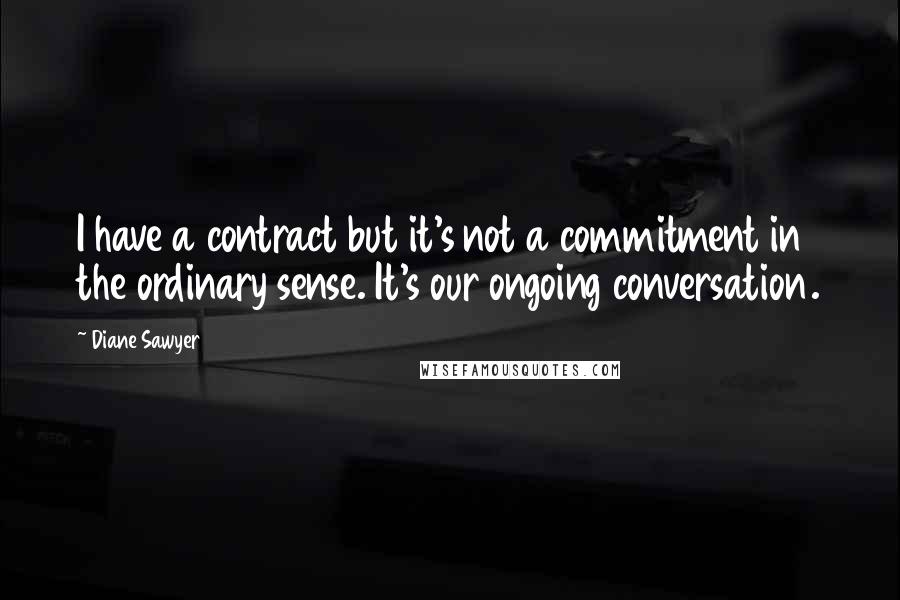 Diane Sawyer Quotes: I have a contract but it's not a commitment in the ordinary sense. It's our ongoing conversation.