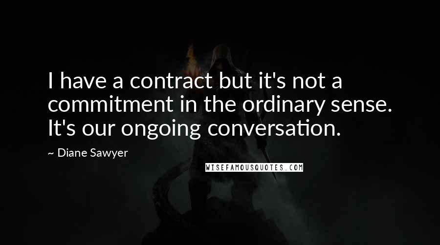 Diane Sawyer Quotes: I have a contract but it's not a commitment in the ordinary sense. It's our ongoing conversation.