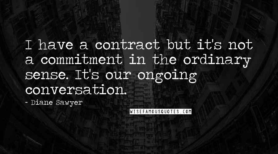 Diane Sawyer Quotes: I have a contract but it's not a commitment in the ordinary sense. It's our ongoing conversation.