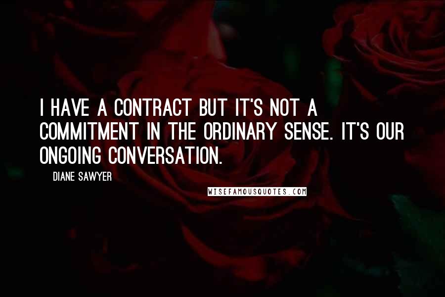 Diane Sawyer Quotes: I have a contract but it's not a commitment in the ordinary sense. It's our ongoing conversation.