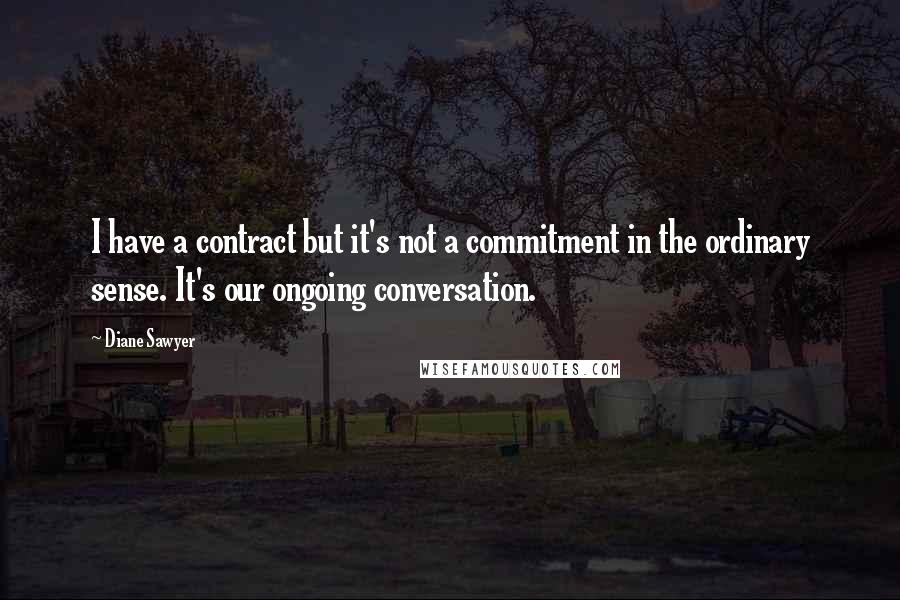 Diane Sawyer Quotes: I have a contract but it's not a commitment in the ordinary sense. It's our ongoing conversation.
