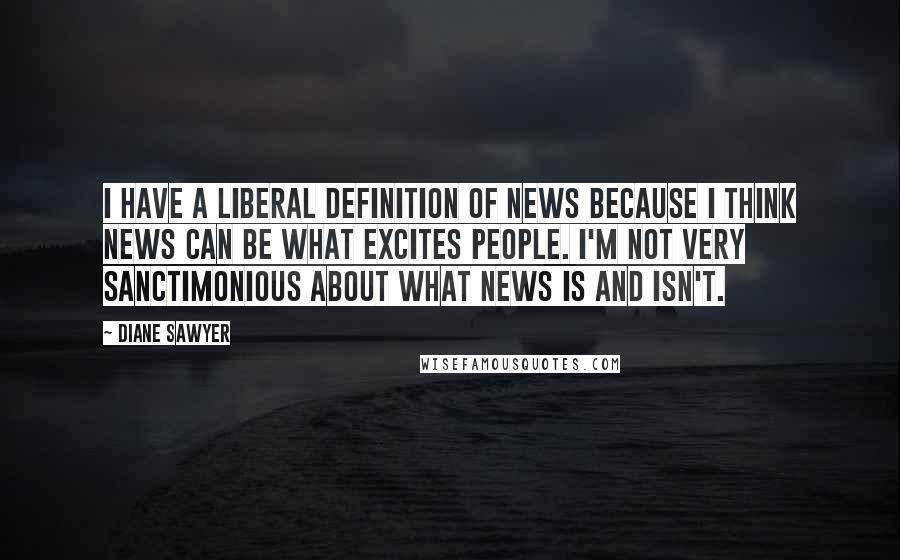 Diane Sawyer Quotes: I have a liberal definition of news because I think news can be what excites people. I'm not very sanctimonious about what news is and isn't.