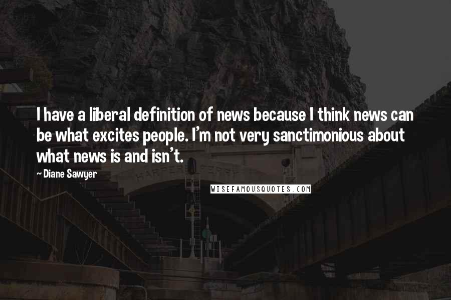 Diane Sawyer Quotes: I have a liberal definition of news because I think news can be what excites people. I'm not very sanctimonious about what news is and isn't.