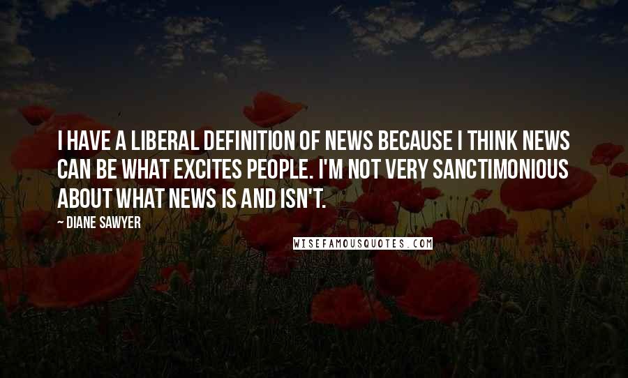 Diane Sawyer Quotes: I have a liberal definition of news because I think news can be what excites people. I'm not very sanctimonious about what news is and isn't.