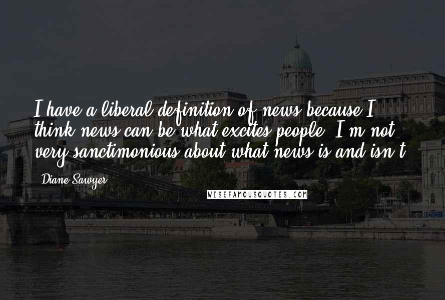 Diane Sawyer Quotes: I have a liberal definition of news because I think news can be what excites people. I'm not very sanctimonious about what news is and isn't.