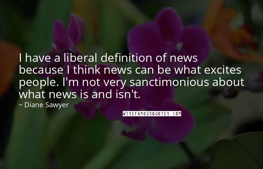 Diane Sawyer Quotes: I have a liberal definition of news because I think news can be what excites people. I'm not very sanctimonious about what news is and isn't.