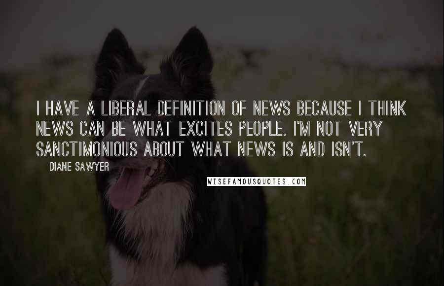 Diane Sawyer Quotes: I have a liberal definition of news because I think news can be what excites people. I'm not very sanctimonious about what news is and isn't.