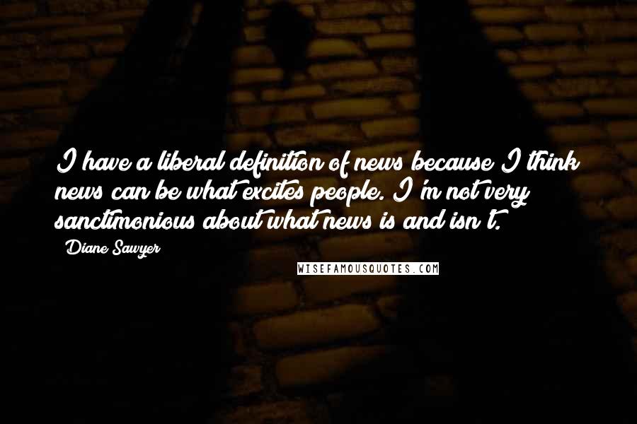 Diane Sawyer Quotes: I have a liberal definition of news because I think news can be what excites people. I'm not very sanctimonious about what news is and isn't.