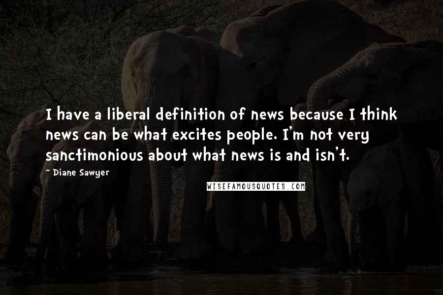 Diane Sawyer Quotes: I have a liberal definition of news because I think news can be what excites people. I'm not very sanctimonious about what news is and isn't.