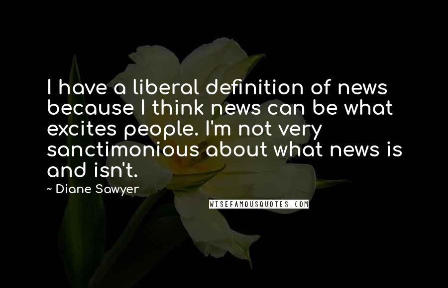 Diane Sawyer Quotes: I have a liberal definition of news because I think news can be what excites people. I'm not very sanctimonious about what news is and isn't.