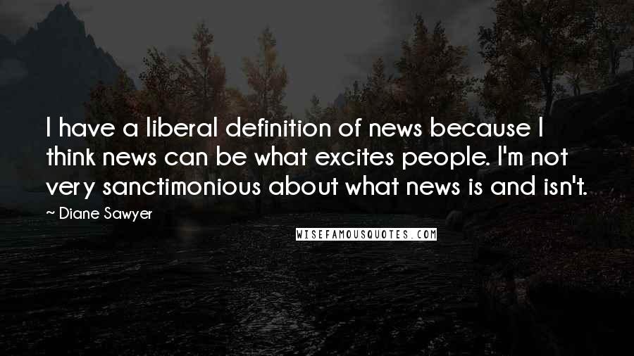 Diane Sawyer Quotes: I have a liberal definition of news because I think news can be what excites people. I'm not very sanctimonious about what news is and isn't.