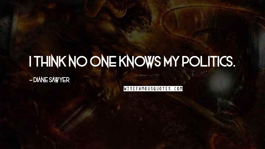 Diane Sawyer Quotes: I think no one knows my politics.